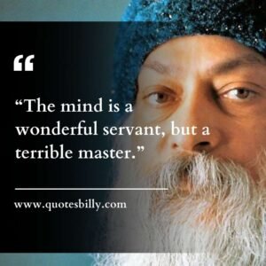 “The mind is a wonderful servant, but a terrible master.”
